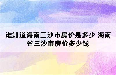 谁知道海南三沙市房价是多少 海南省三沙市房价多少钱